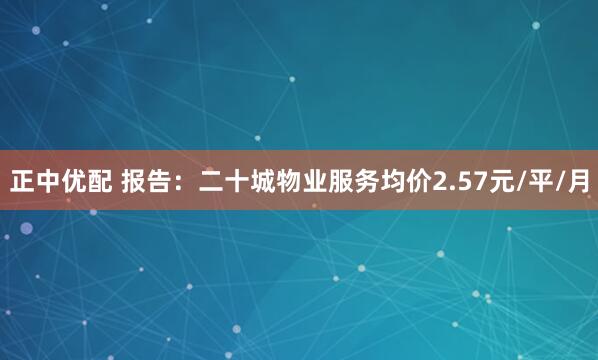 正中优配 报告：二十城物业服务均价2.57元/平/月