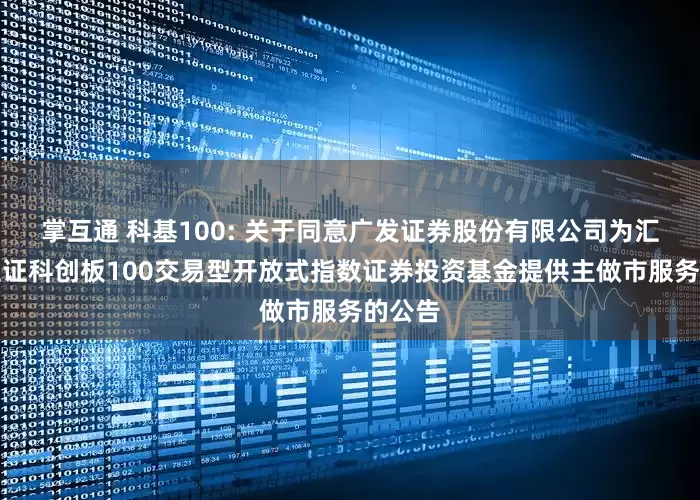 掌互通 科基100: 关于同意广发证券股份有限公司为汇添富上证科创板100交易型开放式指数证券投资基金提供主做市服务的公告