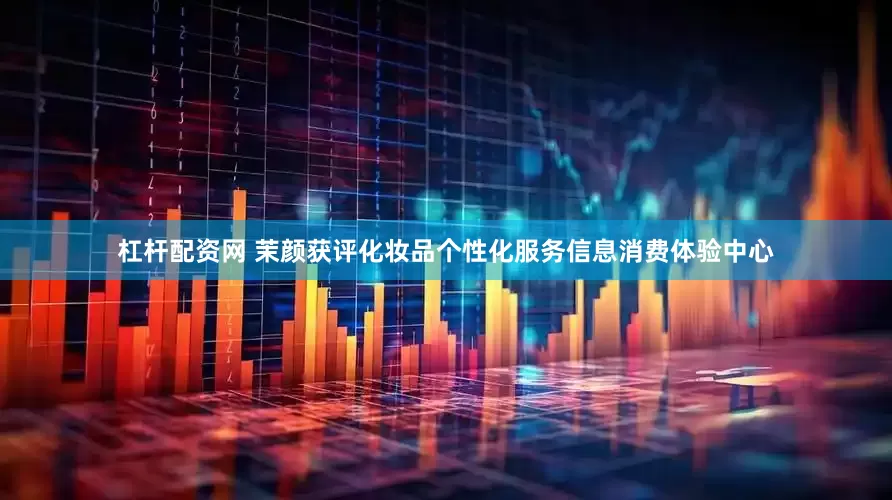 杠杆配资网 茉颜获评化妆品个性化服务信息消费体验中心