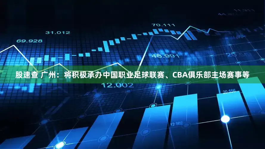 股速查 广州：将积极承办中国职业足球联赛、CBA俱乐部主场赛事等