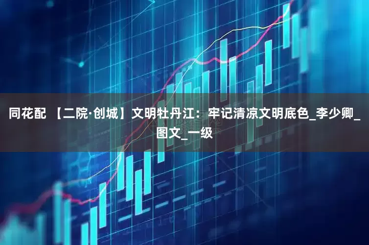 同花配 【二院·创城】文明牡丹江：牢记清凉文明底色_李少卿_图文_一级