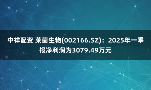 中祥配资 莱茵生物(002166.SZ)：2025年一季报净利润为3079.49万元
