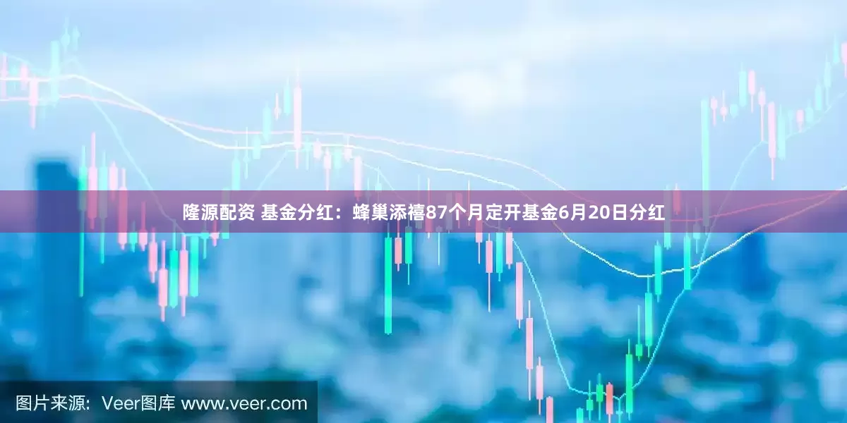 隆源配资 基金分红：蜂巢添禧87个月定开基金6月20日分红