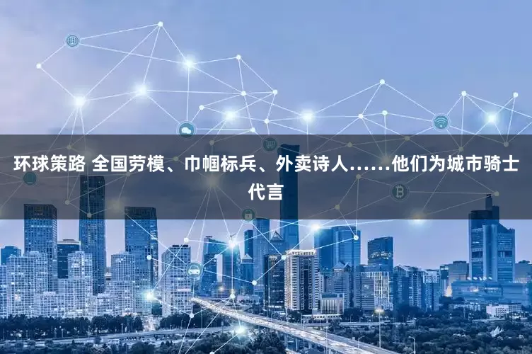 环球策路 全国劳模、巾帼标兵、外卖诗人……他们为城市骑士代言