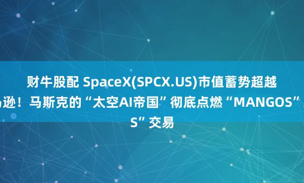 财牛股配 SpaceX(SPCX.US)市值蓄势超越亚马逊！马斯克的“太空AI帝国”彻底点燃“MANGOS”交易