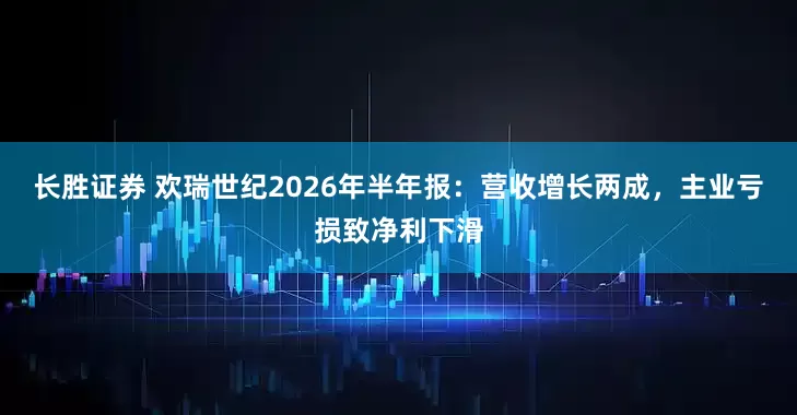 长胜证券 欢瑞世纪2026年半年报：营收增长两成，主业亏损致净利下滑